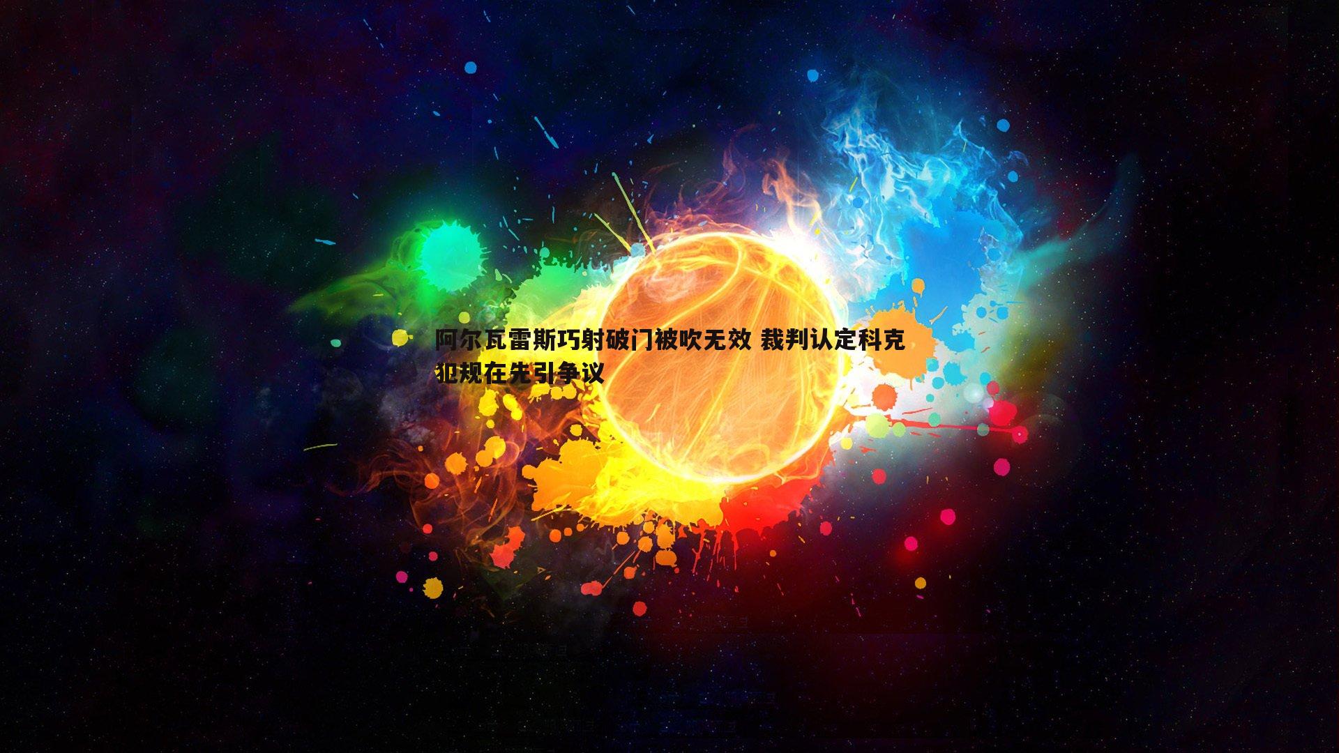 od体育-阿尔瓦雷斯巧射破门被吹无效 裁判认定科克犯规在先引争议