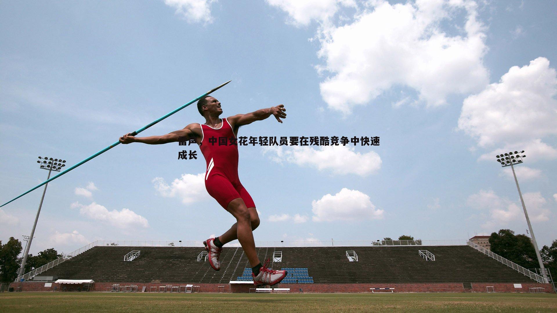 雷声，中国女花年轻队员要在残酷竞争中快速成长