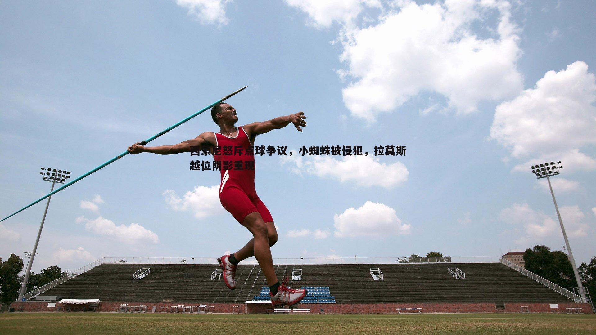 od体育-西蒙尼怒斥点球争议，小蜘蛛被侵犯，拉莫斯越位阴影重现