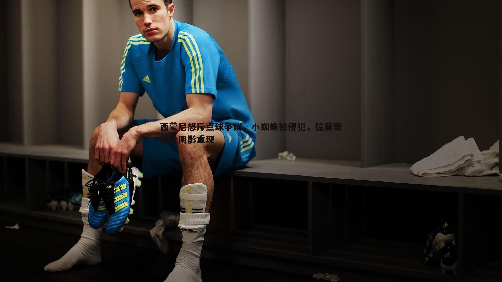 西蒙尼怒斥点球争议，小蜘蛛被侵犯，拉莫斯越位阴影重现