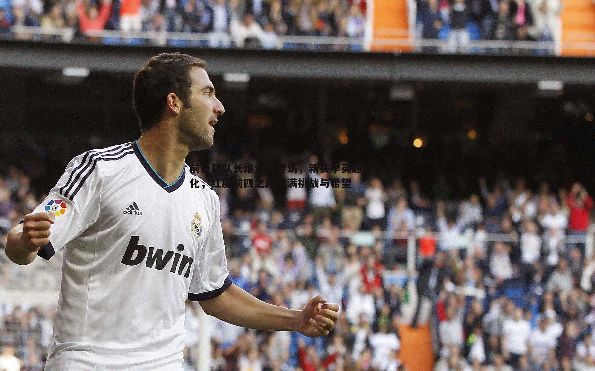 前曼联队长维迪奇专访，新赛季英超竞争白热化，红魔前四之路充满挑战与希望